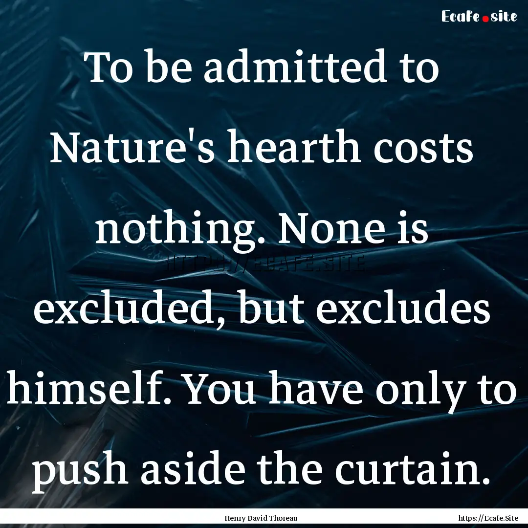 To be admitted to Nature's hearth costs nothing..... : Quote by Henry David Thoreau