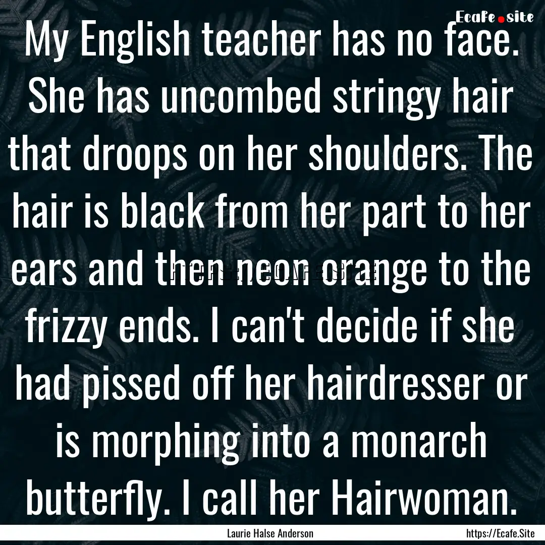 My English teacher has no face. She has uncombed.... : Quote by Laurie Halse Anderson