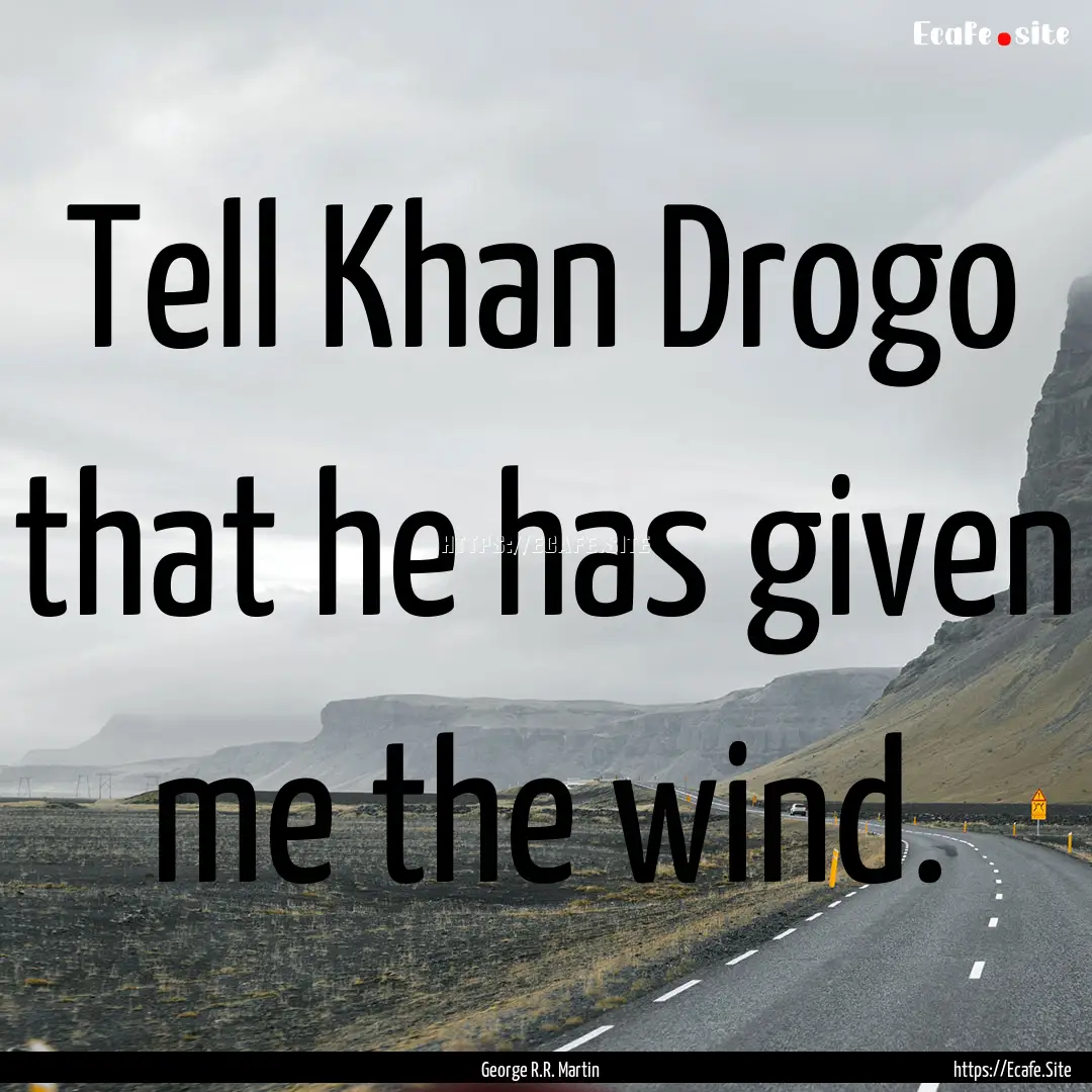 Tell Khan Drogo that he has given me the.... : Quote by George R.R. Martin