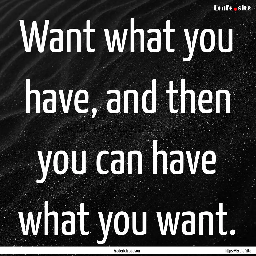 Want what you have, and then you can have.... : Quote by Frederick Dodson