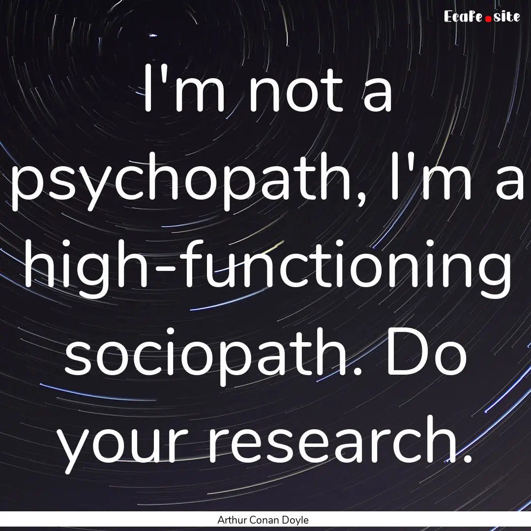 I'm not a psychopath, I'm a high-functioning.... : Quote by Arthur Conan Doyle