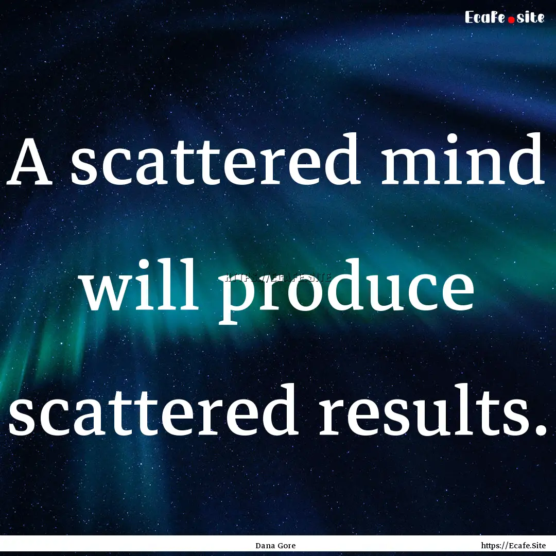 A scattered mind will produce scattered results..... : Quote by Dana Gore