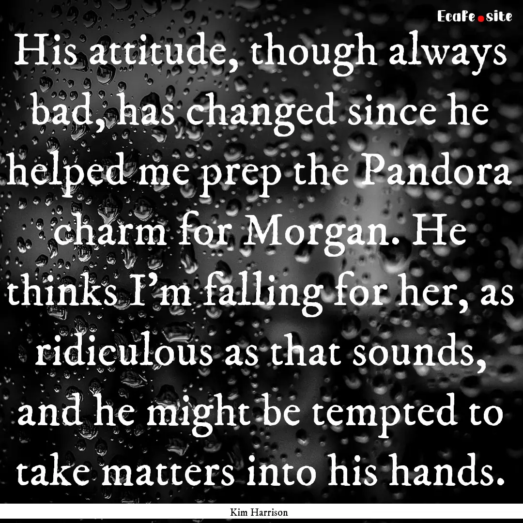 His attitude, though always bad, has changed.... : Quote by Kim Harrison