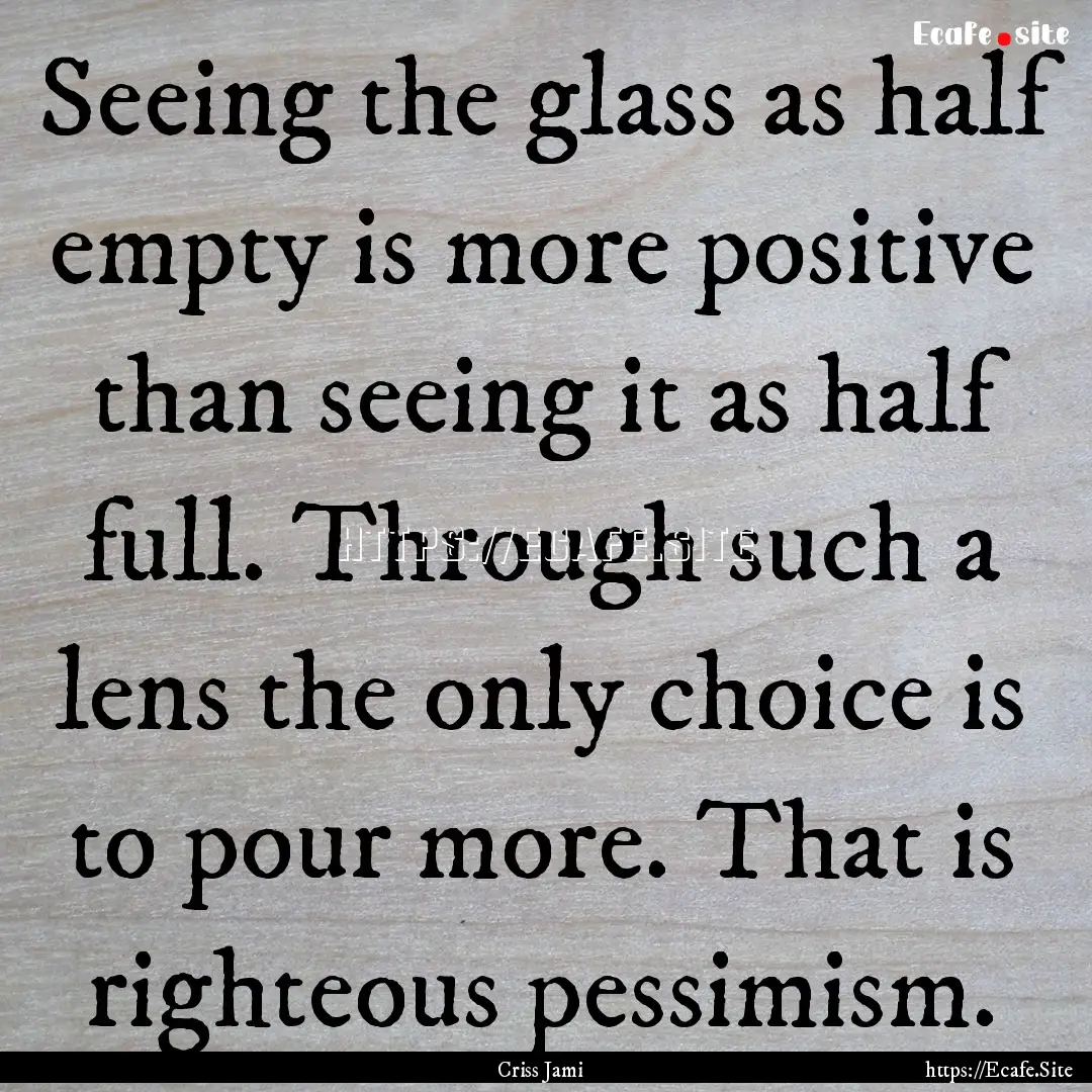 Seeing the glass as half empty is more positive.... : Quote by Criss Jami