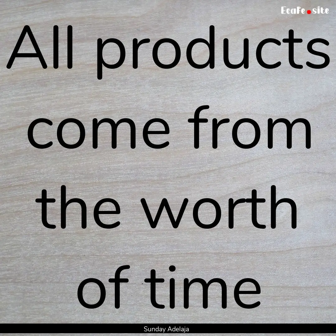 All products come from the worth of time : Quote by Sunday Adelaja