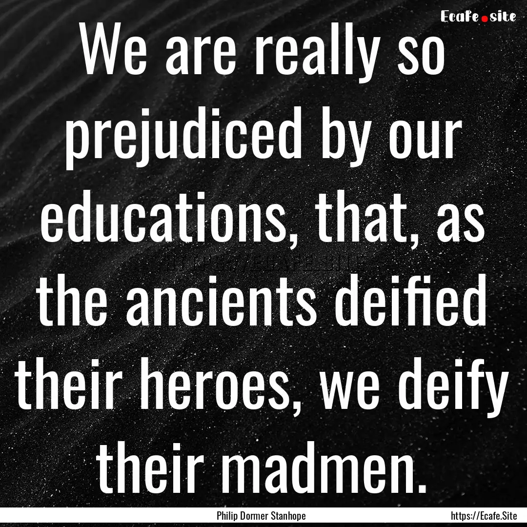 We are really so prejudiced by our educations,.... : Quote by Philip Dormer Stanhope