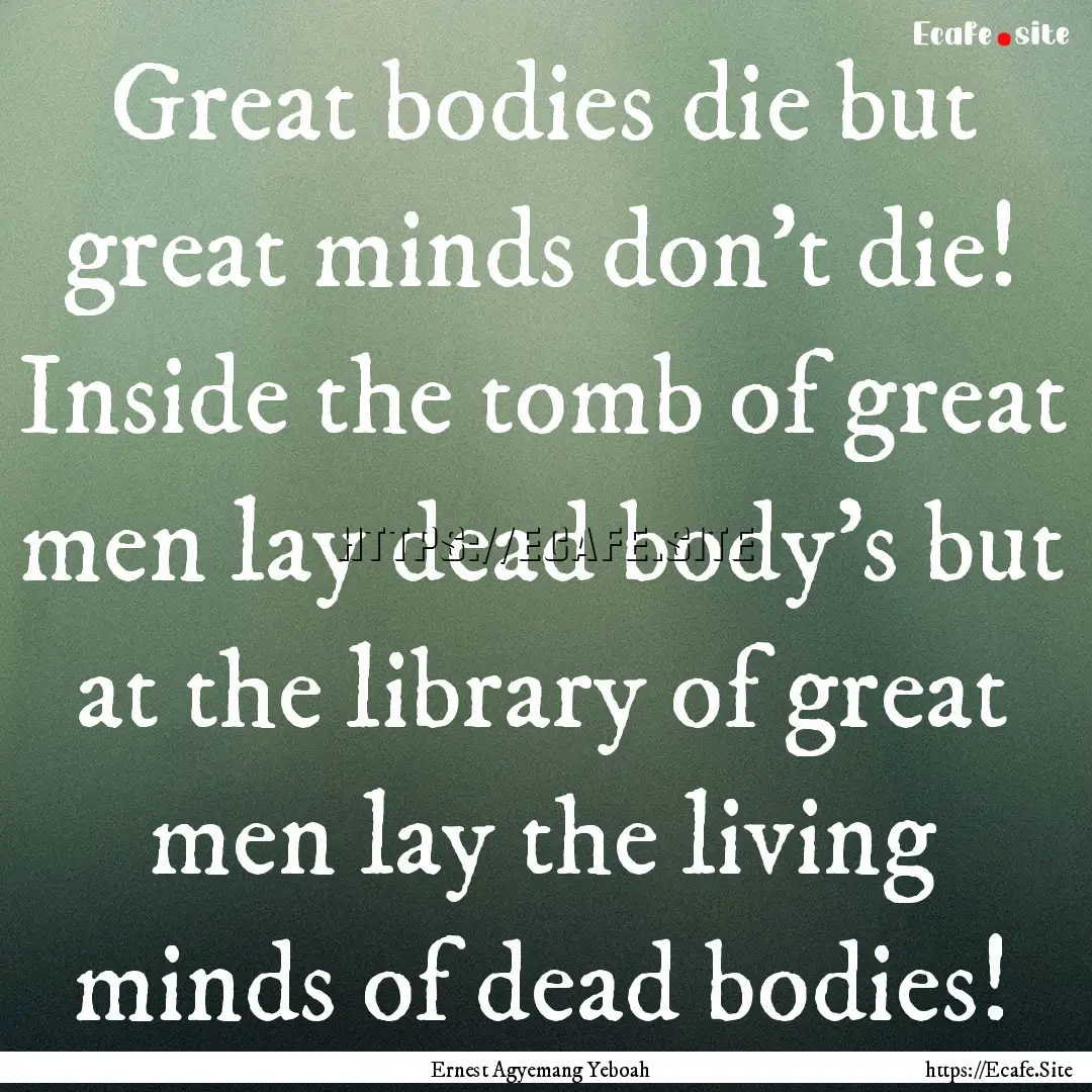 Great bodies die but great minds don't die!.... : Quote by Ernest Agyemang Yeboah