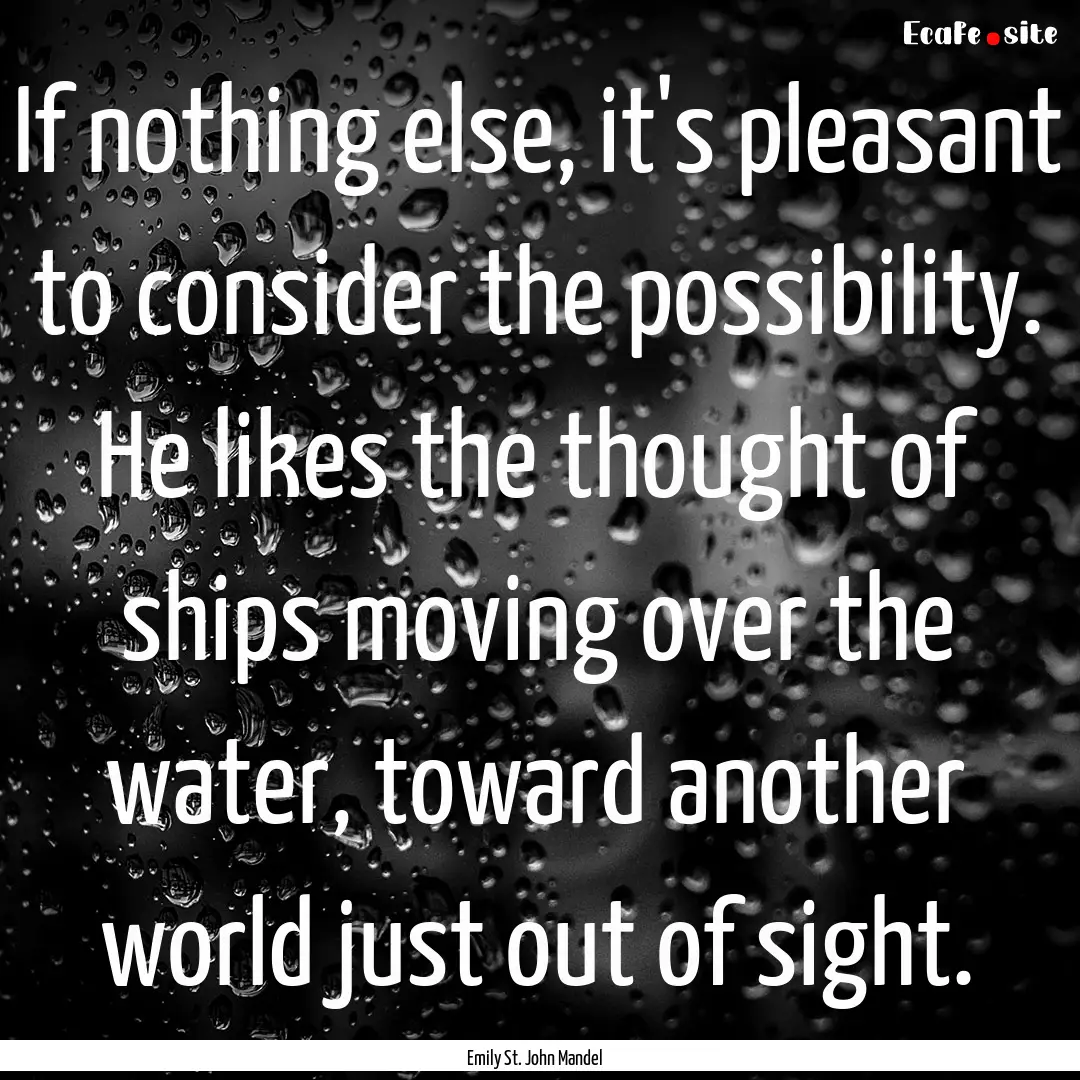 If nothing else, it's pleasant to consider.... : Quote by Emily St. John Mandel