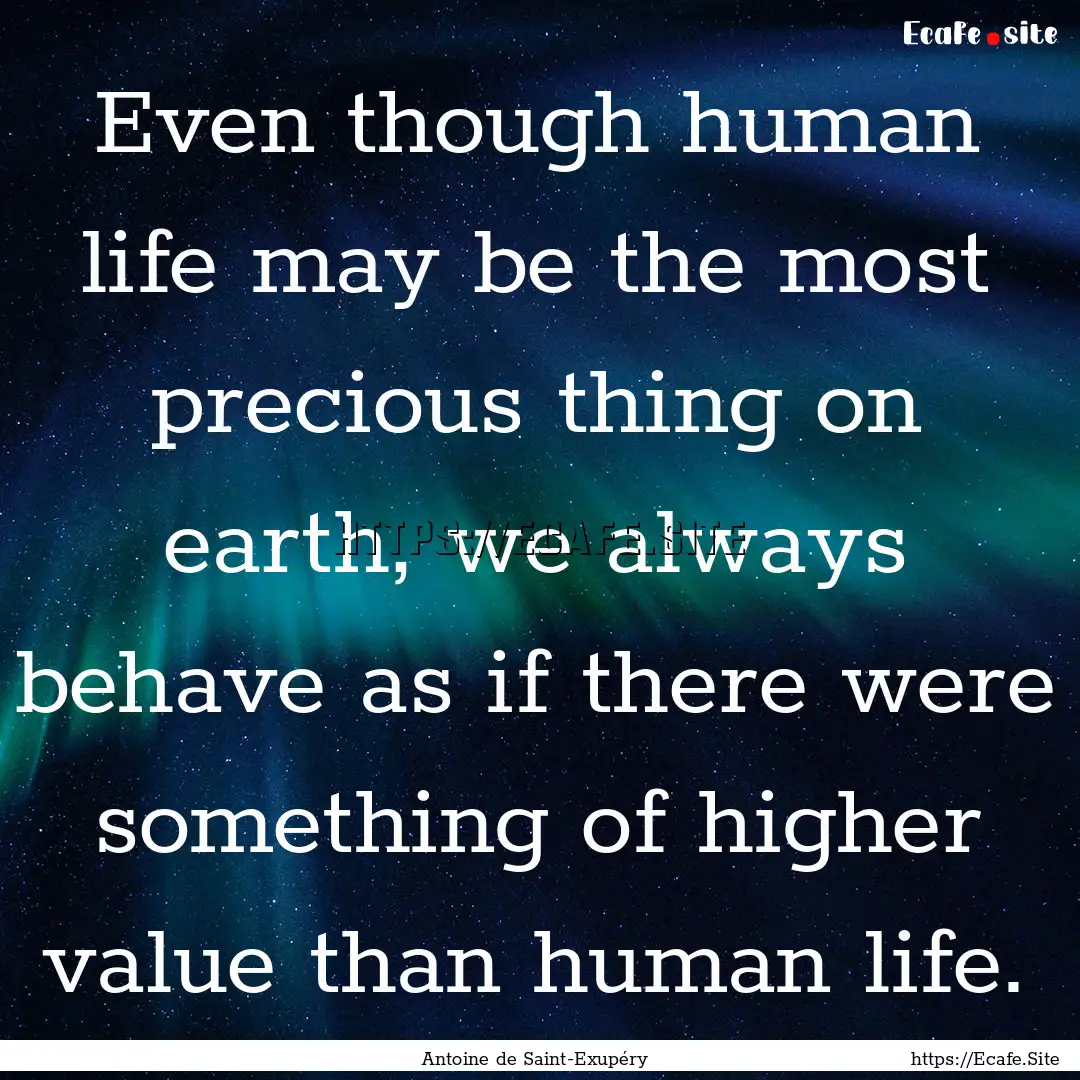 Even though human life may be the most precious.... : Quote by Antoine de Saint-Exupéry