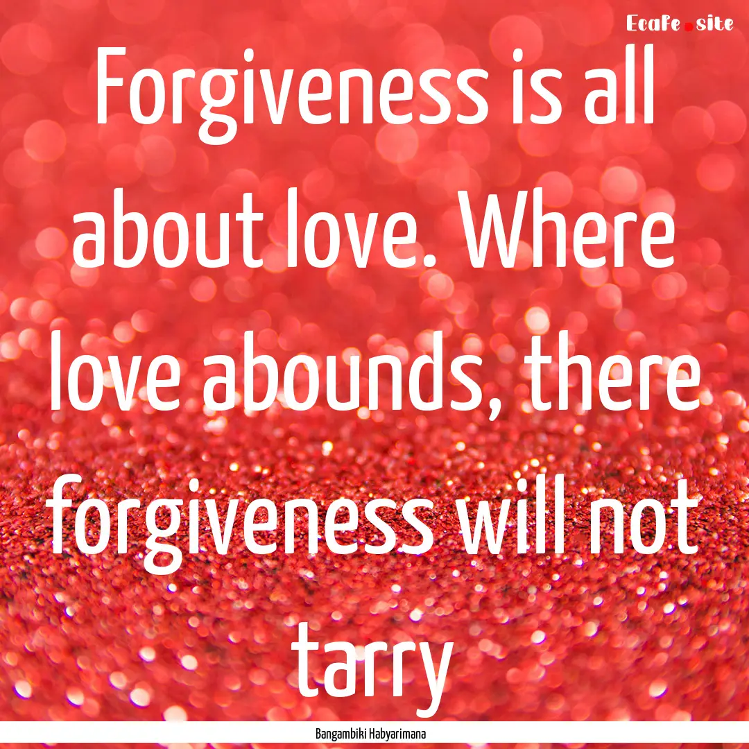 Forgiveness is all about love. Where love.... : Quote by Bangambiki Habyarimana