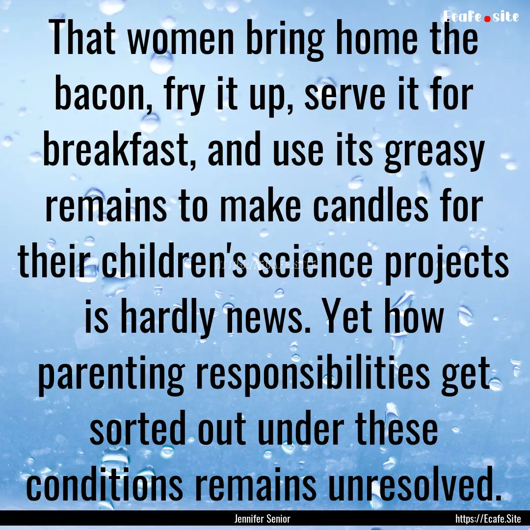 That women bring home the bacon, fry it up,.... : Quote by Jennifer Senior