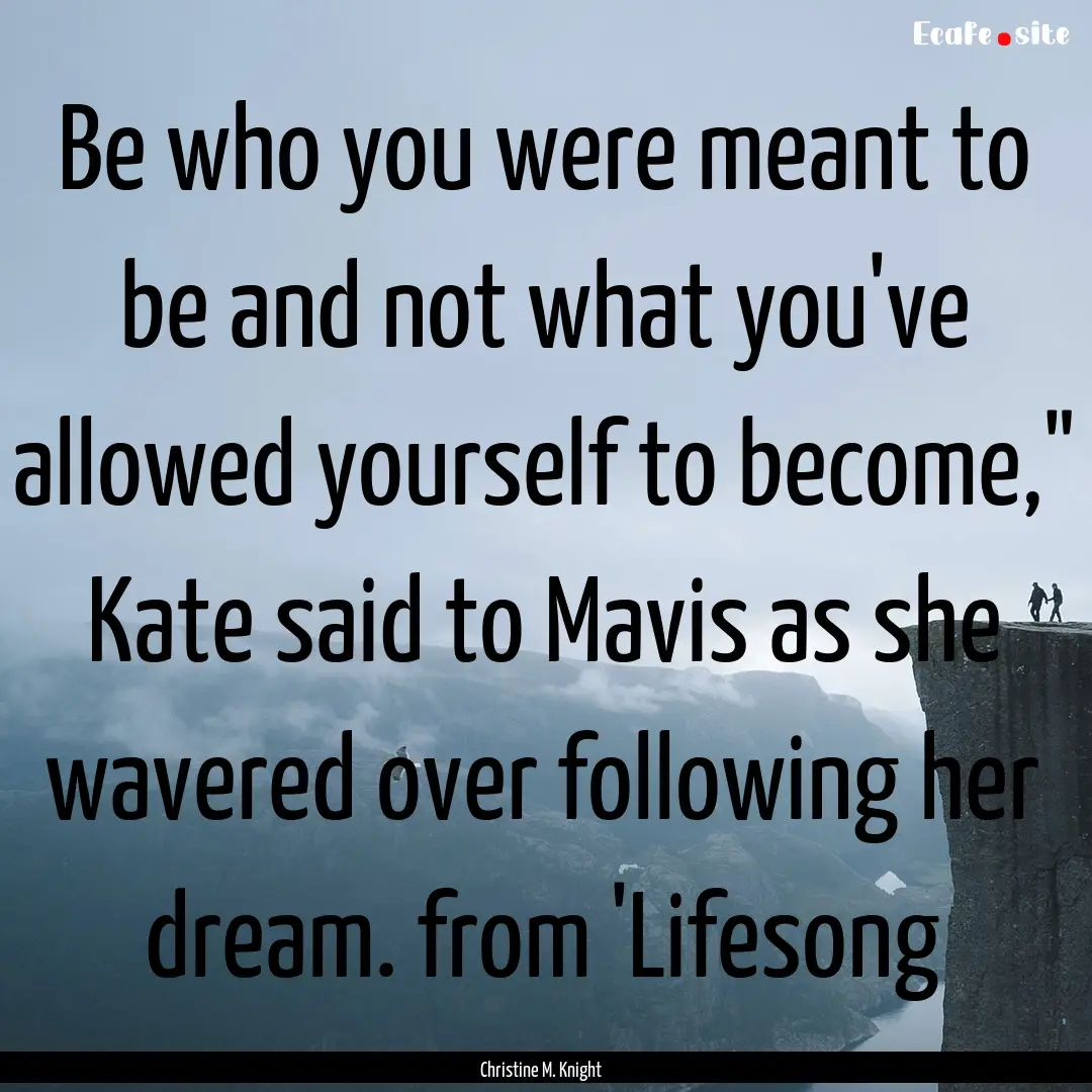 Be who you were meant to be and not what.... : Quote by Christine M. Knight