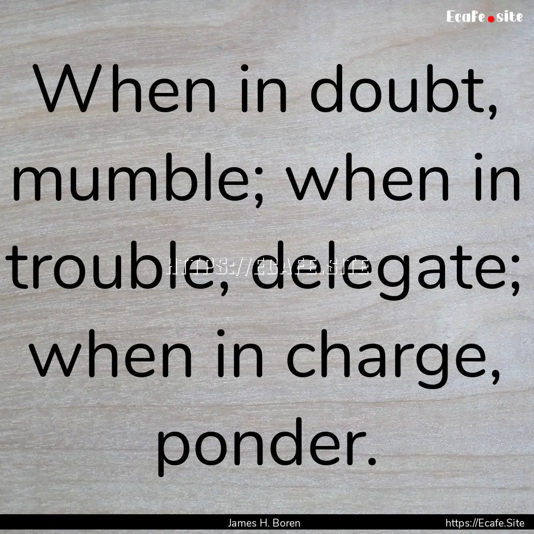 When in doubt, mumble; when in trouble, delegate;.... : Quote by James H. Boren