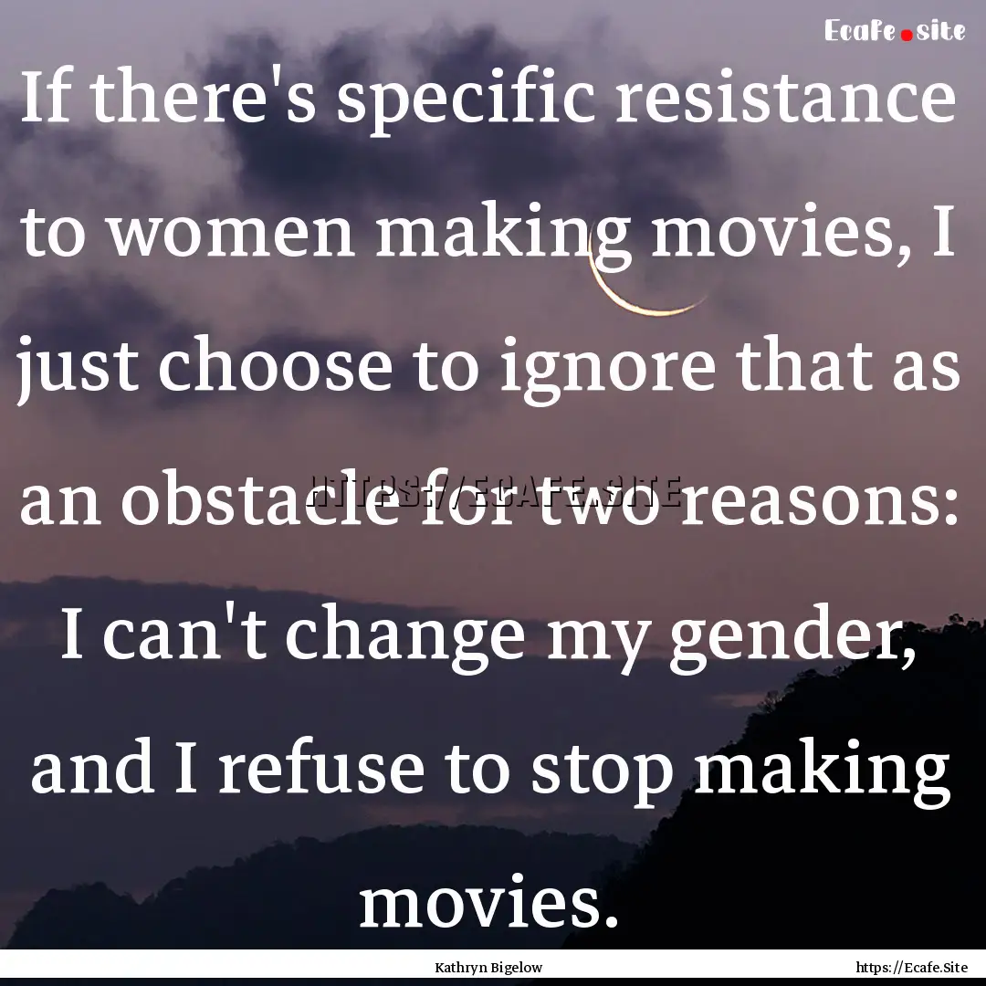 If there's specific resistance to women making.... : Quote by Kathryn Bigelow