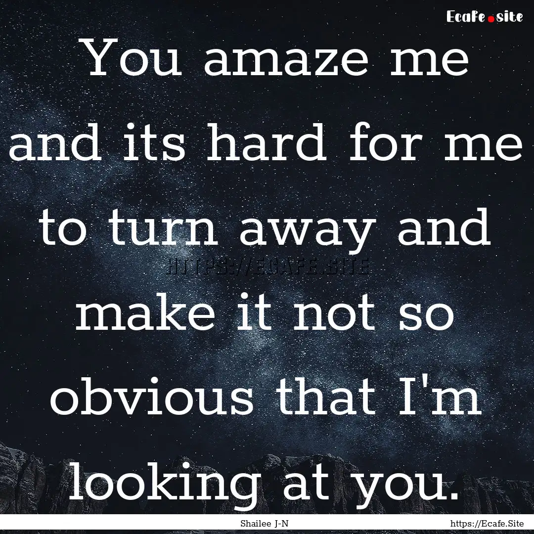  You amaze me and its hard for me to turn.... : Quote by Shailee J-N