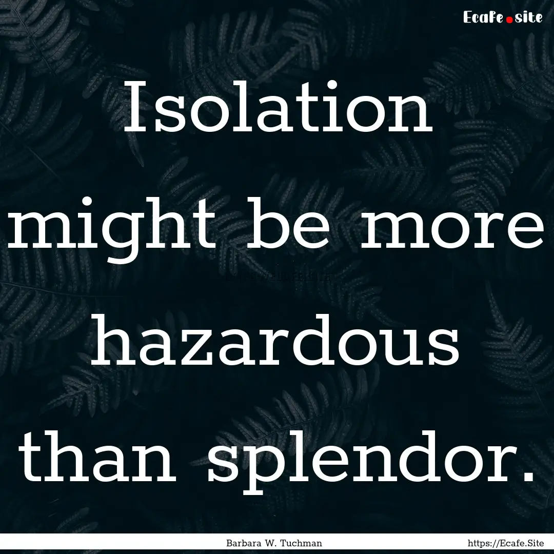 Isolation might be more hazardous than splendor..... : Quote by Barbara W. Tuchman