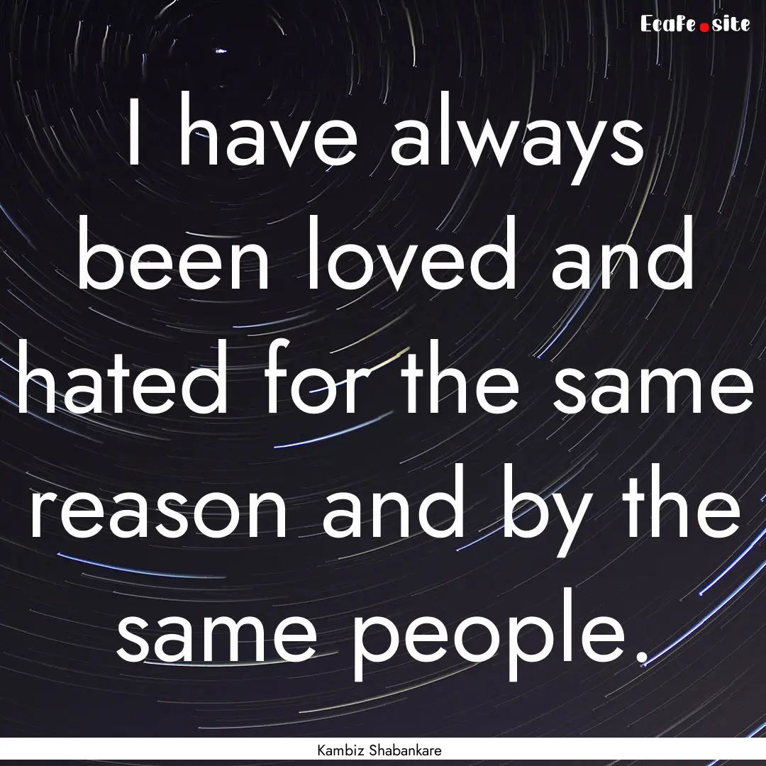 I have always been loved and hated for the.... : Quote by Kambiz Shabankare