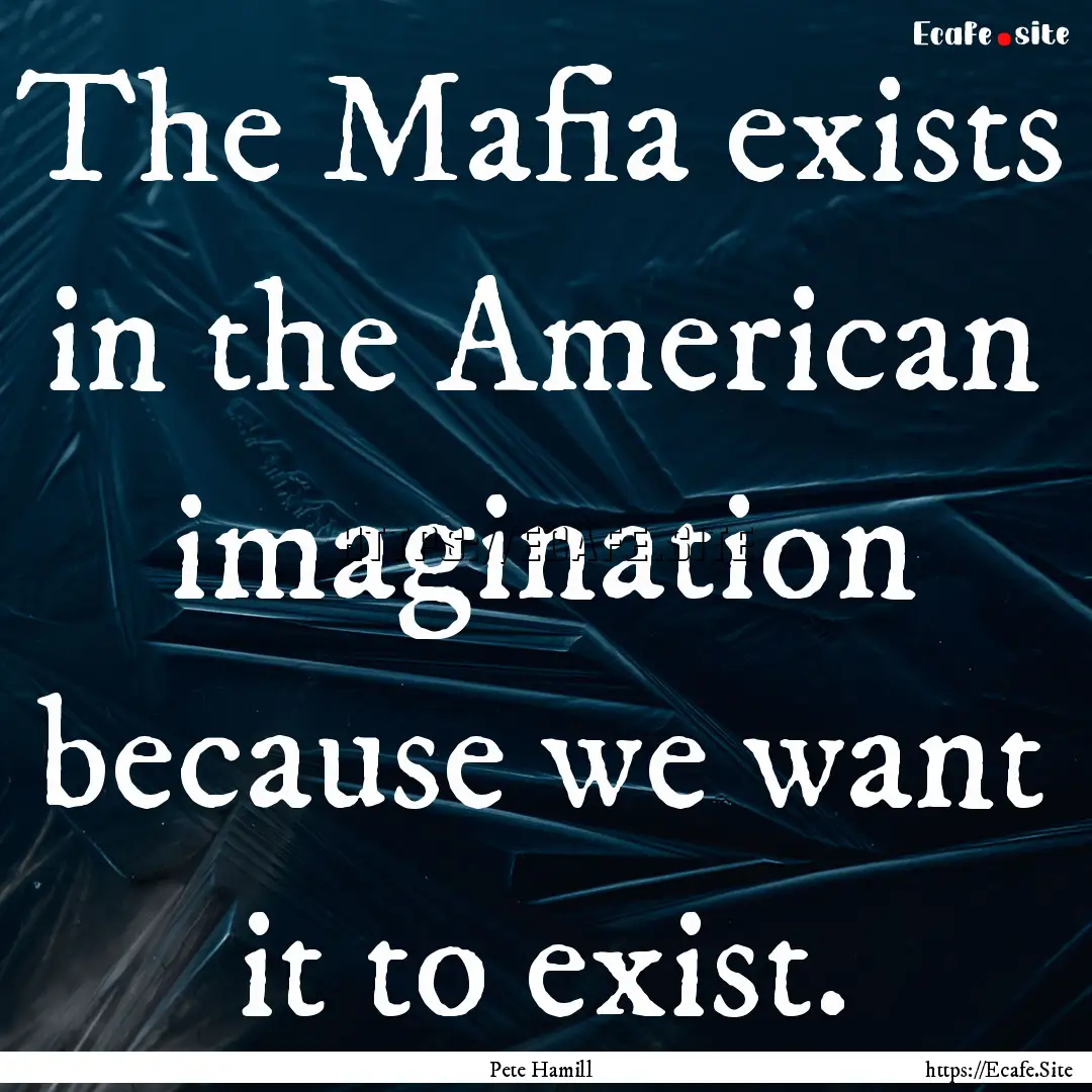 The Mafia exists in the American imagination.... : Quote by Pete Hamill