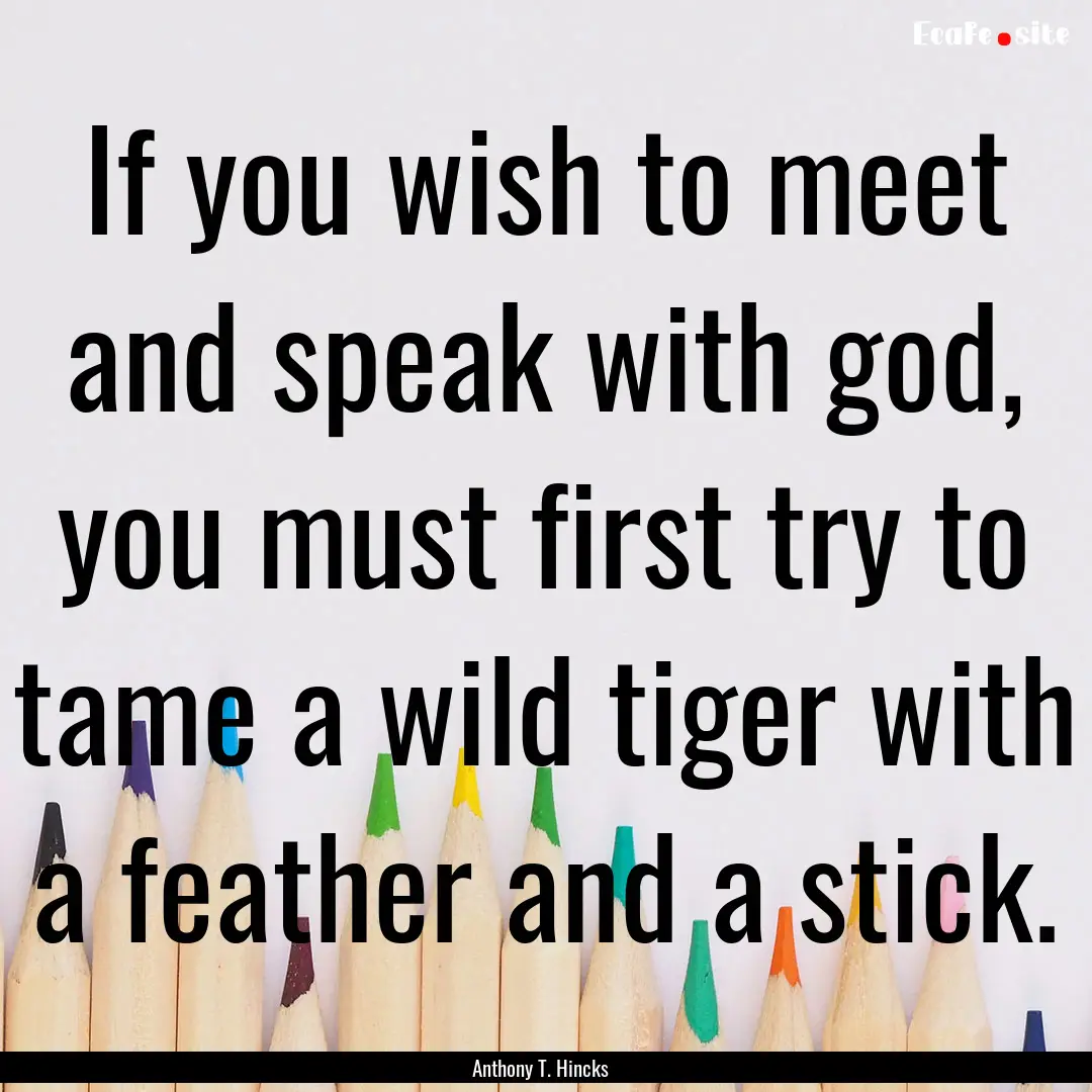 If you wish to meet and speak with god, you.... : Quote by Anthony T. Hincks