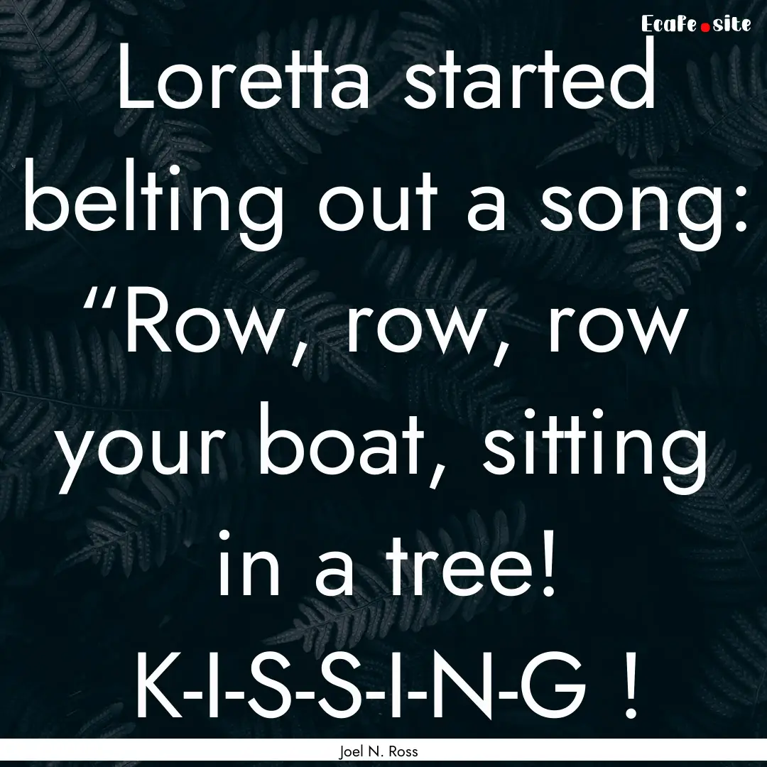 Loretta started belting out a song: “Row,.... : Quote by Joel N. Ross