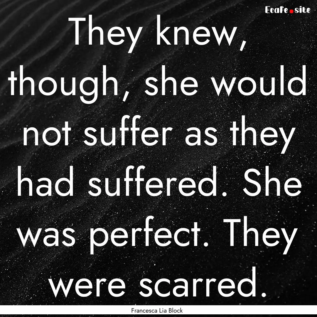 They knew, though, she would not suffer as.... : Quote by Francesca Lia Block