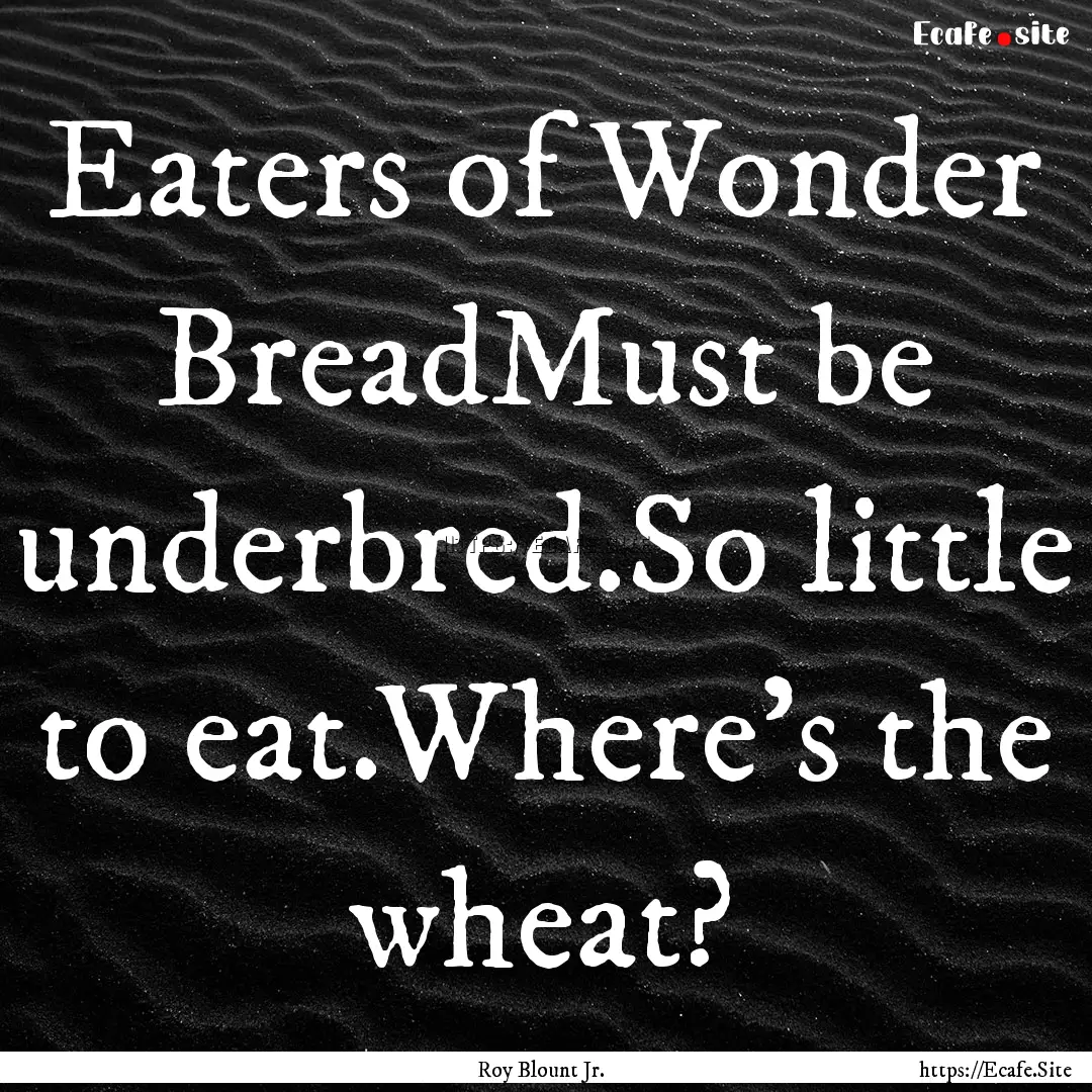 Eaters of Wonder BreadMust be underbred.So.... : Quote by Roy Blount Jr.