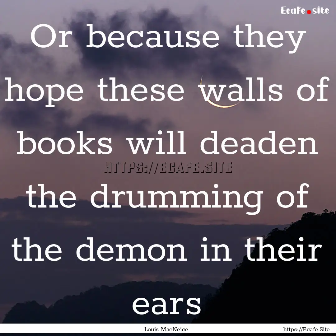 Or because they hope these walls of books.... : Quote by Louis MacNeice