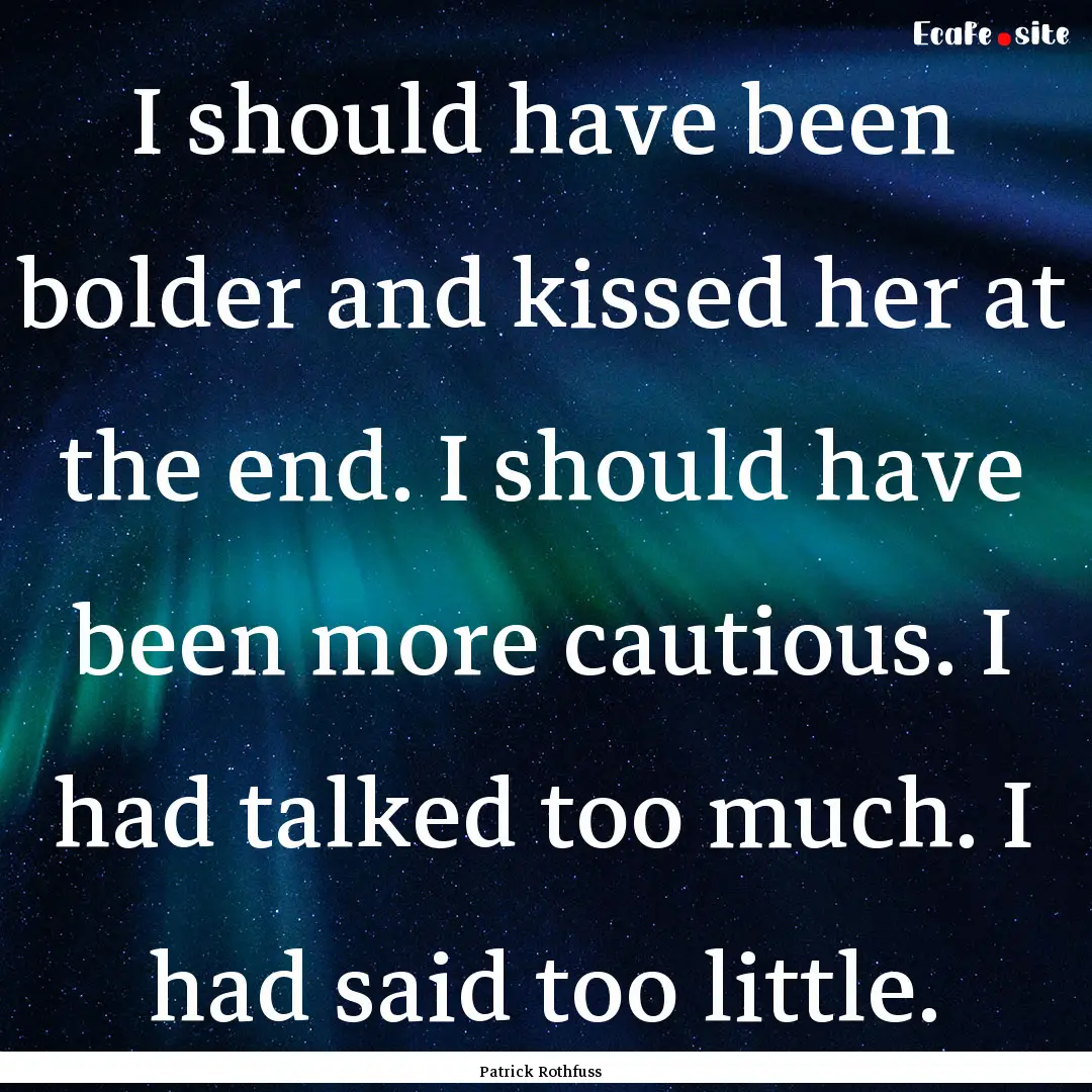 I should have been bolder and kissed her.... : Quote by Patrick Rothfuss