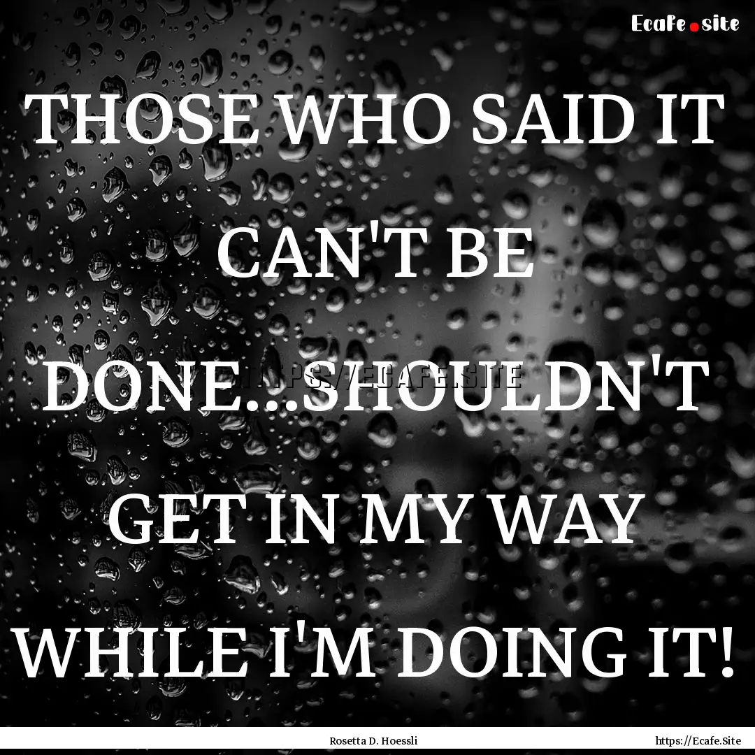 THOSE WHO SAID IT CAN'T BE DONE...SHOULDN'T.... : Quote by Rosetta D. Hoessli