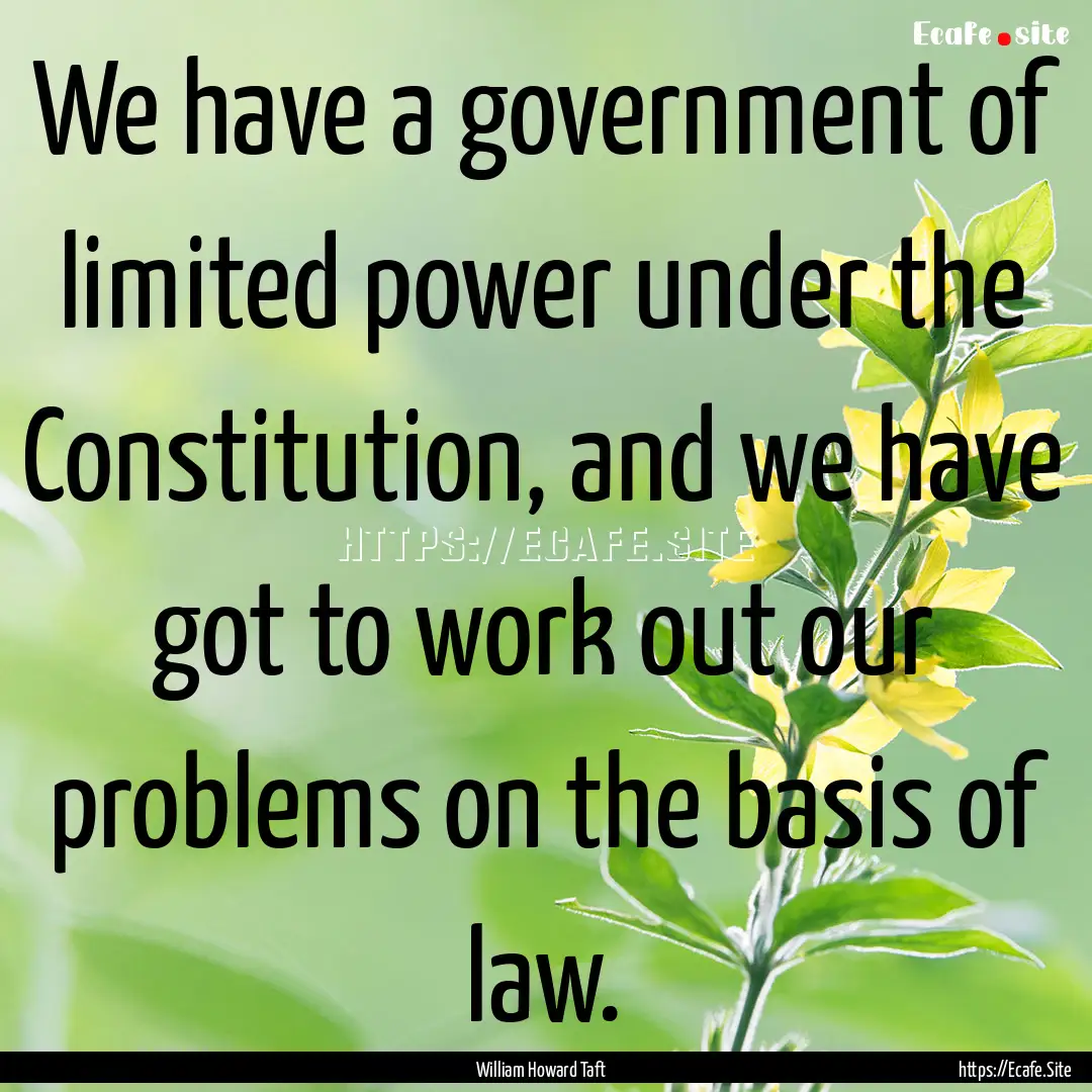 We have a government of limited power under.... : Quote by William Howard Taft