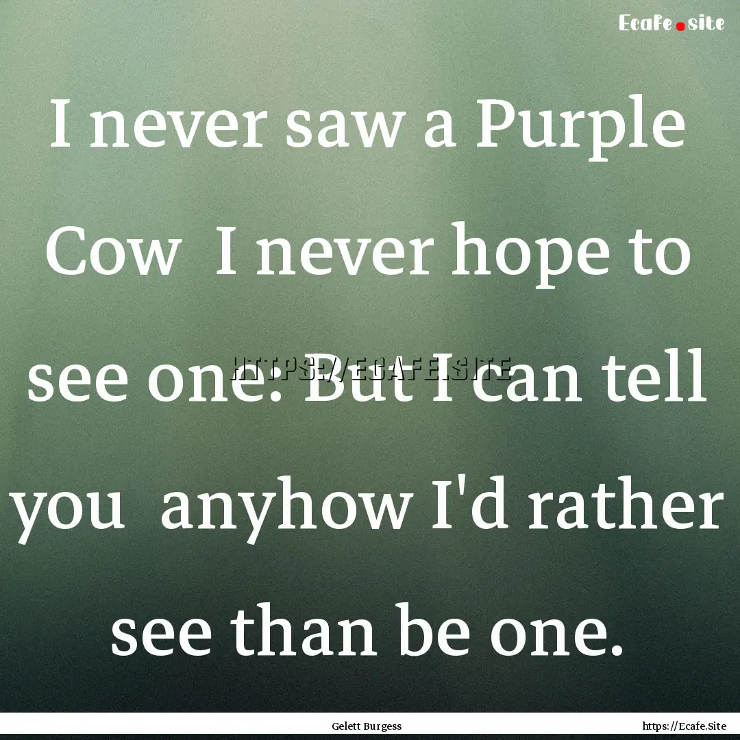 I never saw a Purple Cow I never hope to.... : Quote by Gelett Burgess