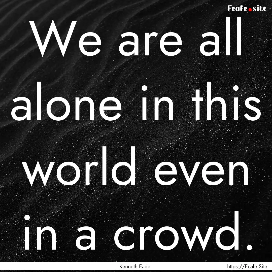 We are all alone in this world even in a.... : Quote by Kenneth Eade