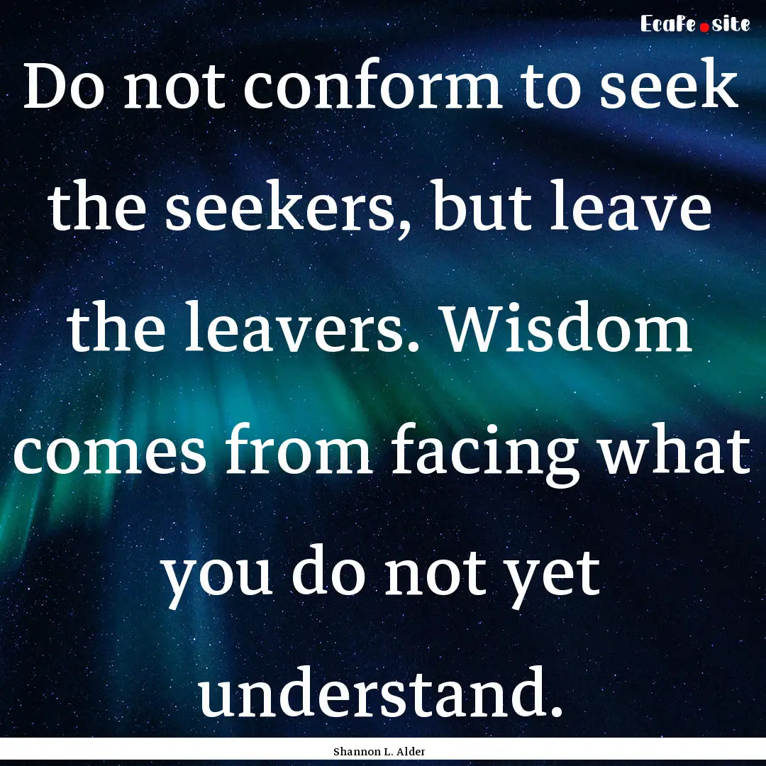 Do not conform to seek the seekers, but leave.... : Quote by Shannon L. Alder