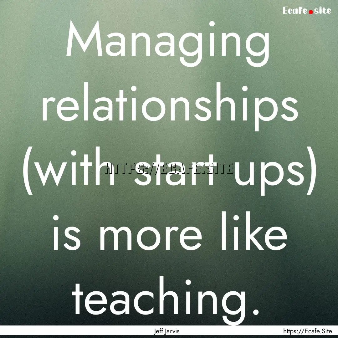 Managing relationships (with start ups) is.... : Quote by Jeff Jarvis