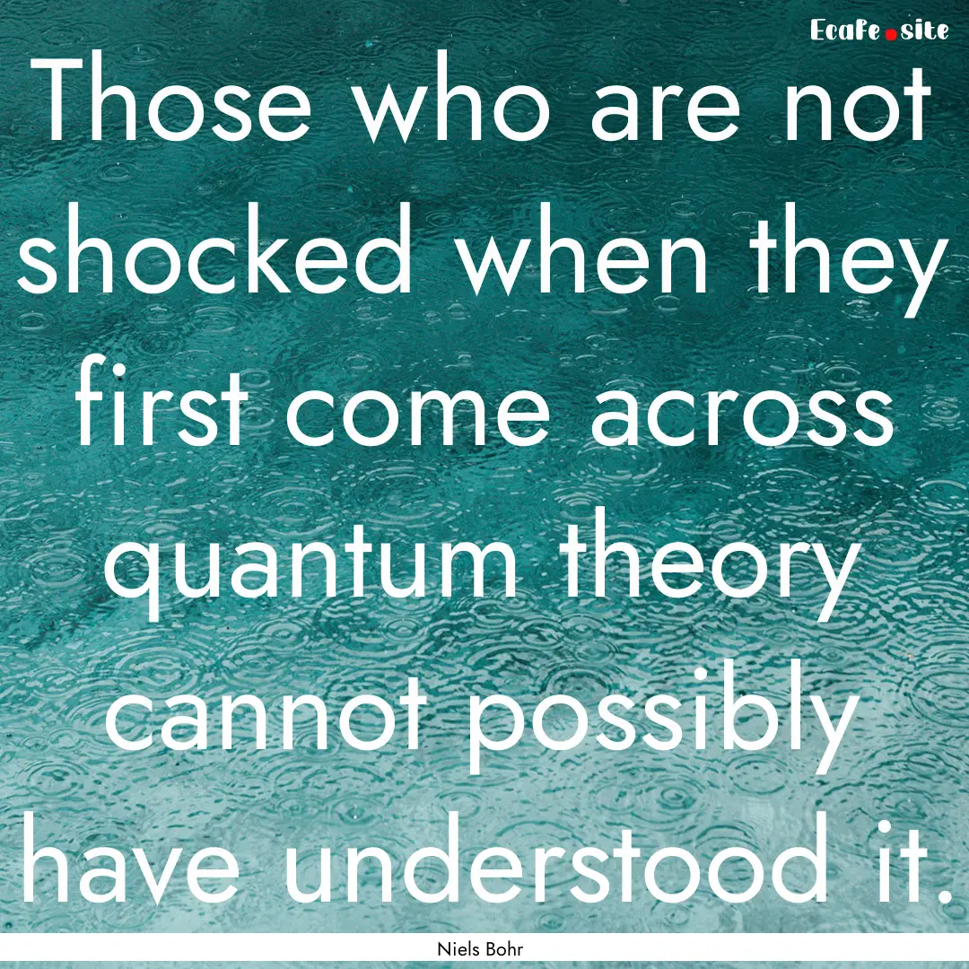 Those who are not shocked when they first.... : Quote by Niels Bohr