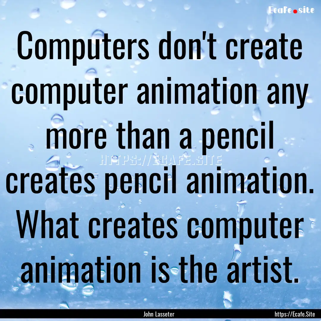 Computers don't create computer animation.... : Quote by John Lasseter