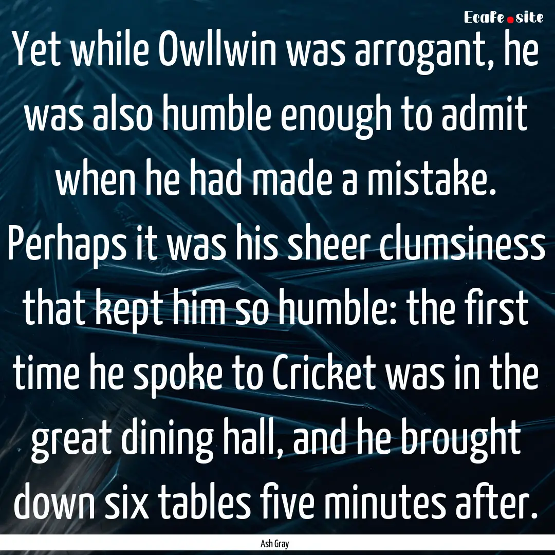 Yet while Owllwin was arrogant, he was also.... : Quote by Ash Gray