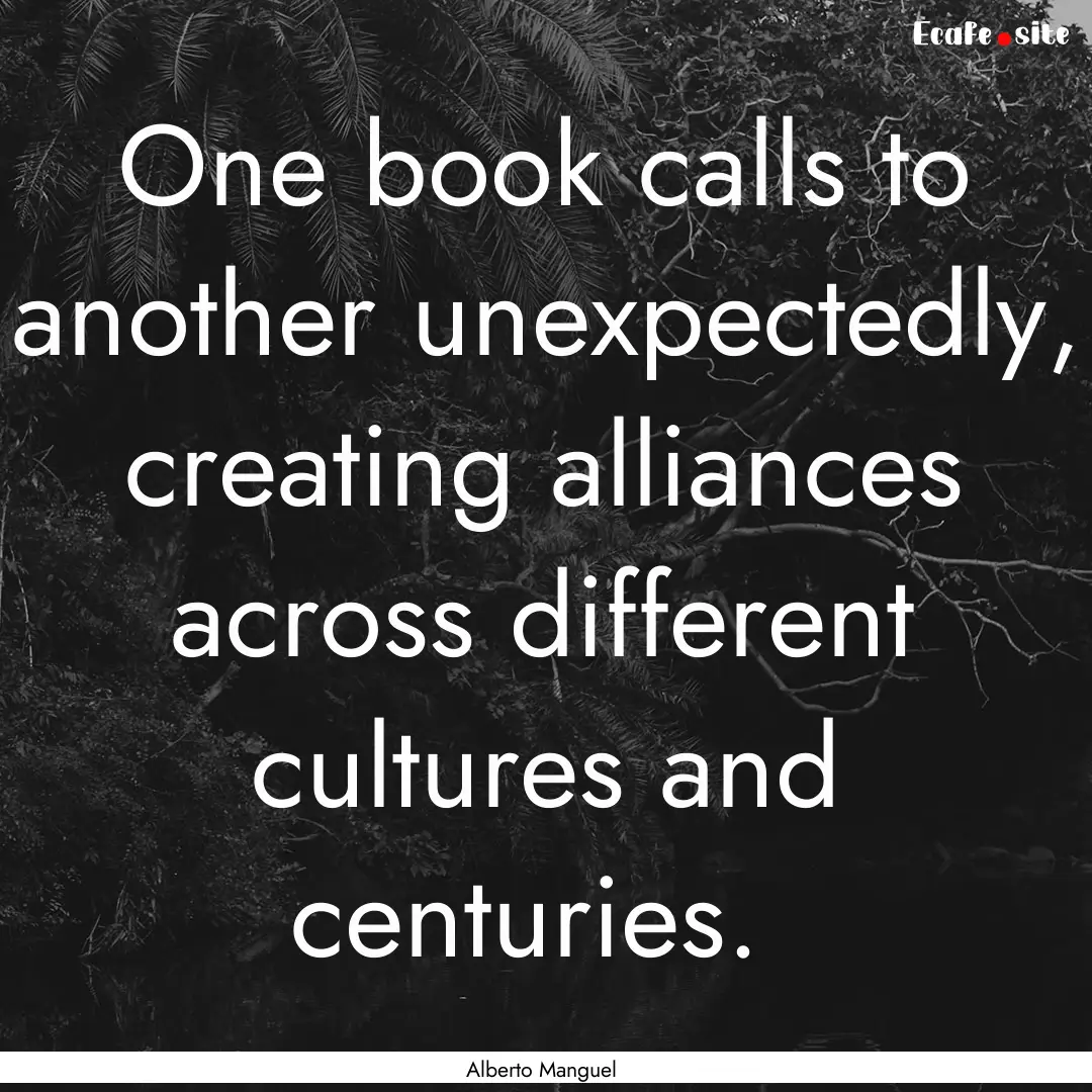 One book calls to another unexpectedly, creating.... : Quote by Alberto Manguel