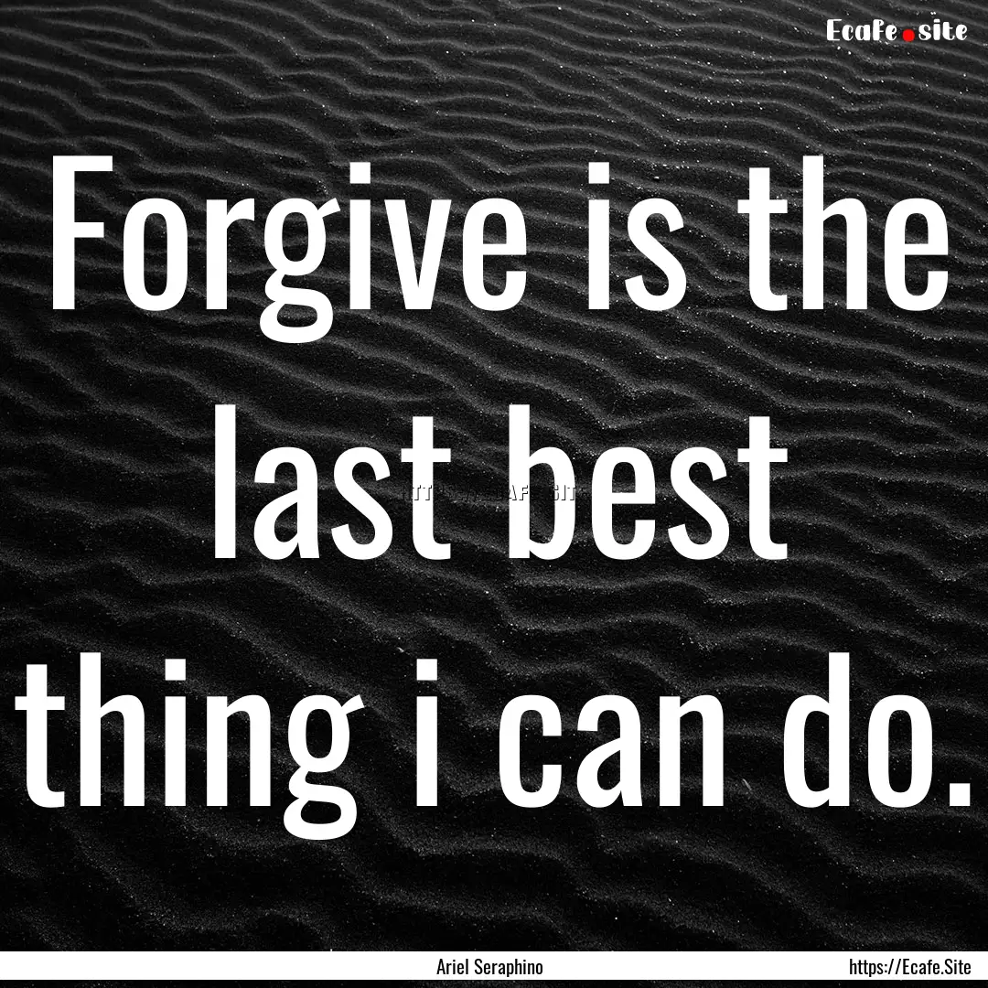 Forgive is the last best thing i can do. : Quote by Ariel Seraphino