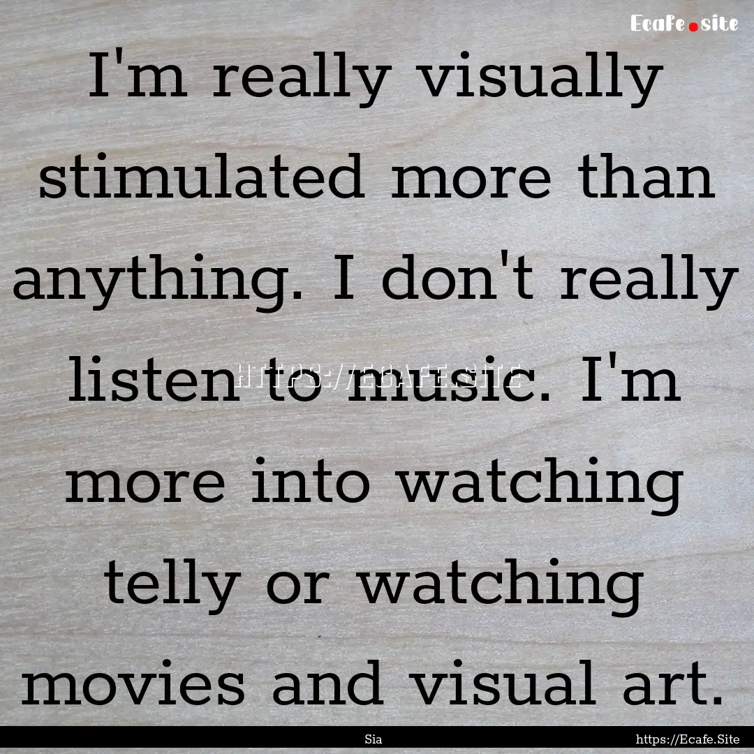 I'm really visually stimulated more than.... : Quote by Sia