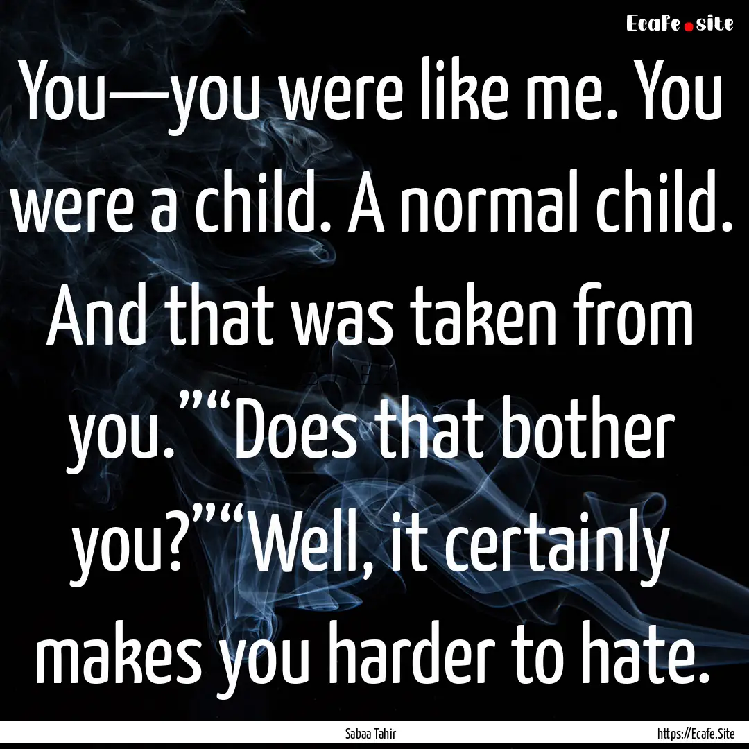 You—you were like me. You were a child..... : Quote by Sabaa Tahir