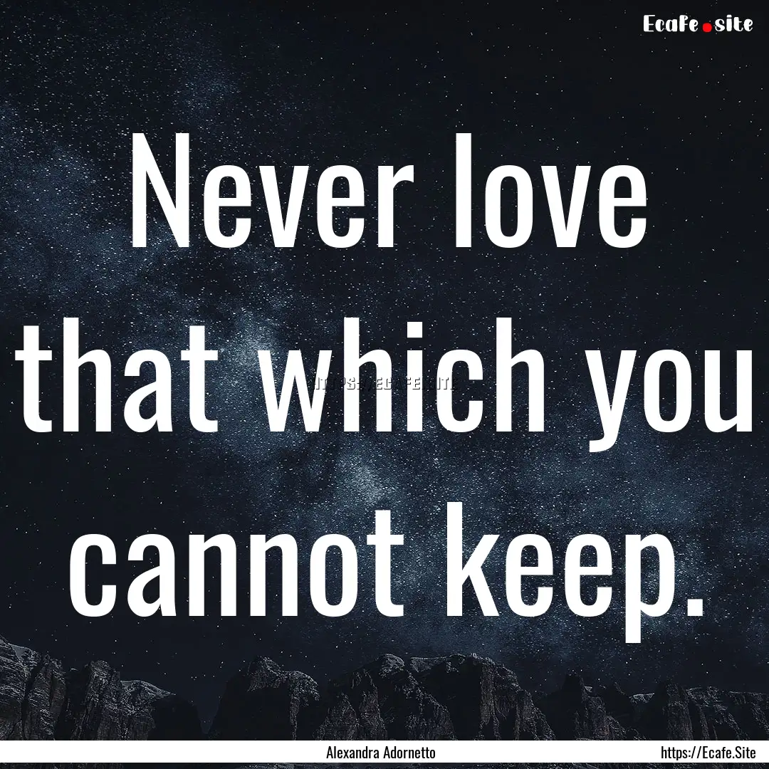 Never love that which you cannot keep. : Quote by Alexandra Adornetto