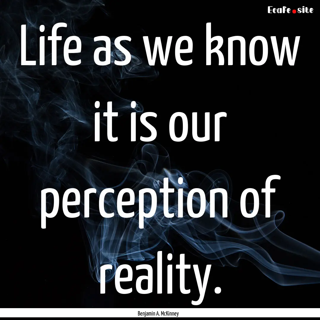 Life as we know it is our perception of reality..... : Quote by Benjamin A. McKinney