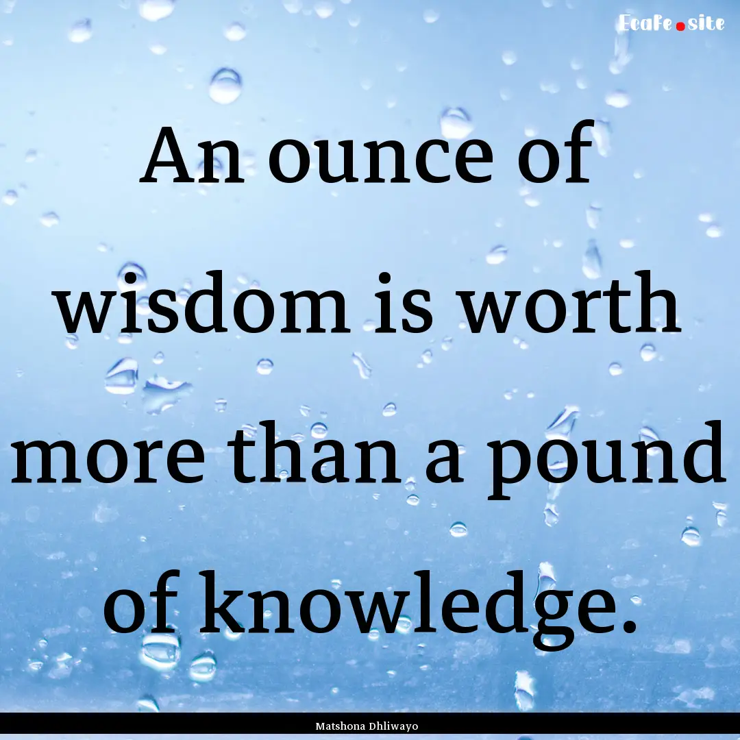 An ounce of wisdom is worth more than a pound.... : Quote by Matshona Dhliwayo