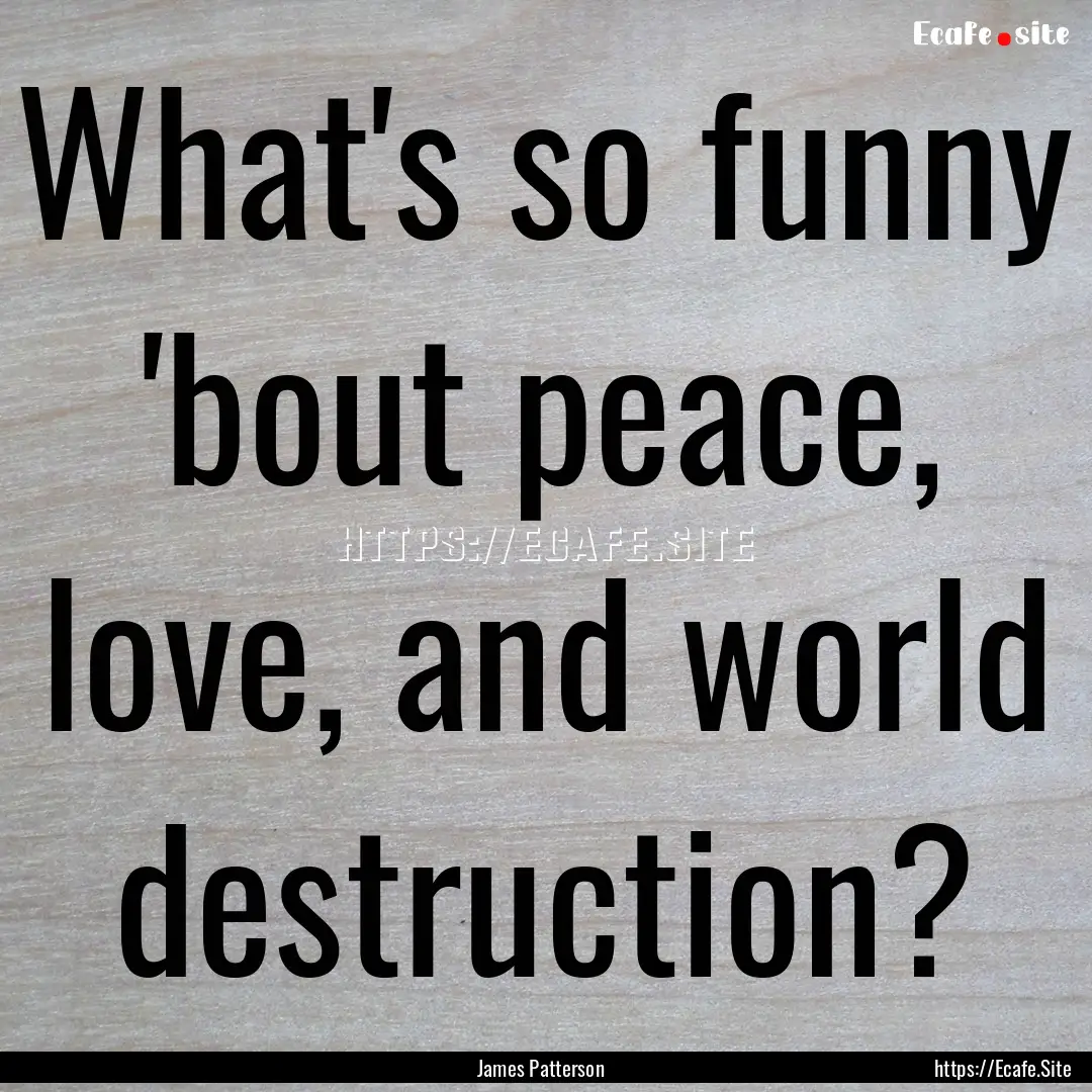 What's so funny 'bout peace, love, and world.... : Quote by James Patterson