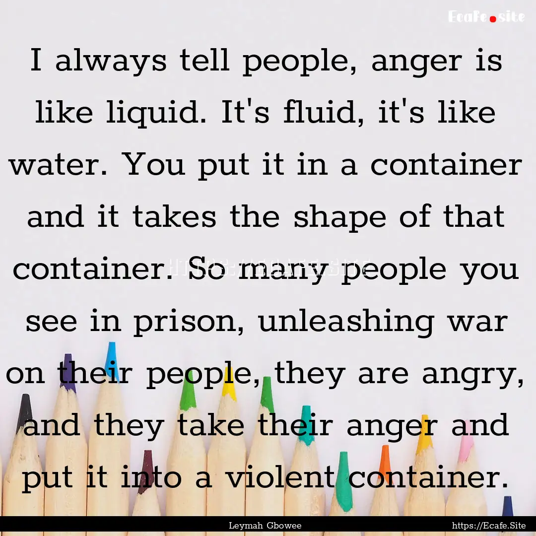 I always tell people, anger is like liquid..... : Quote by Leymah Gbowee