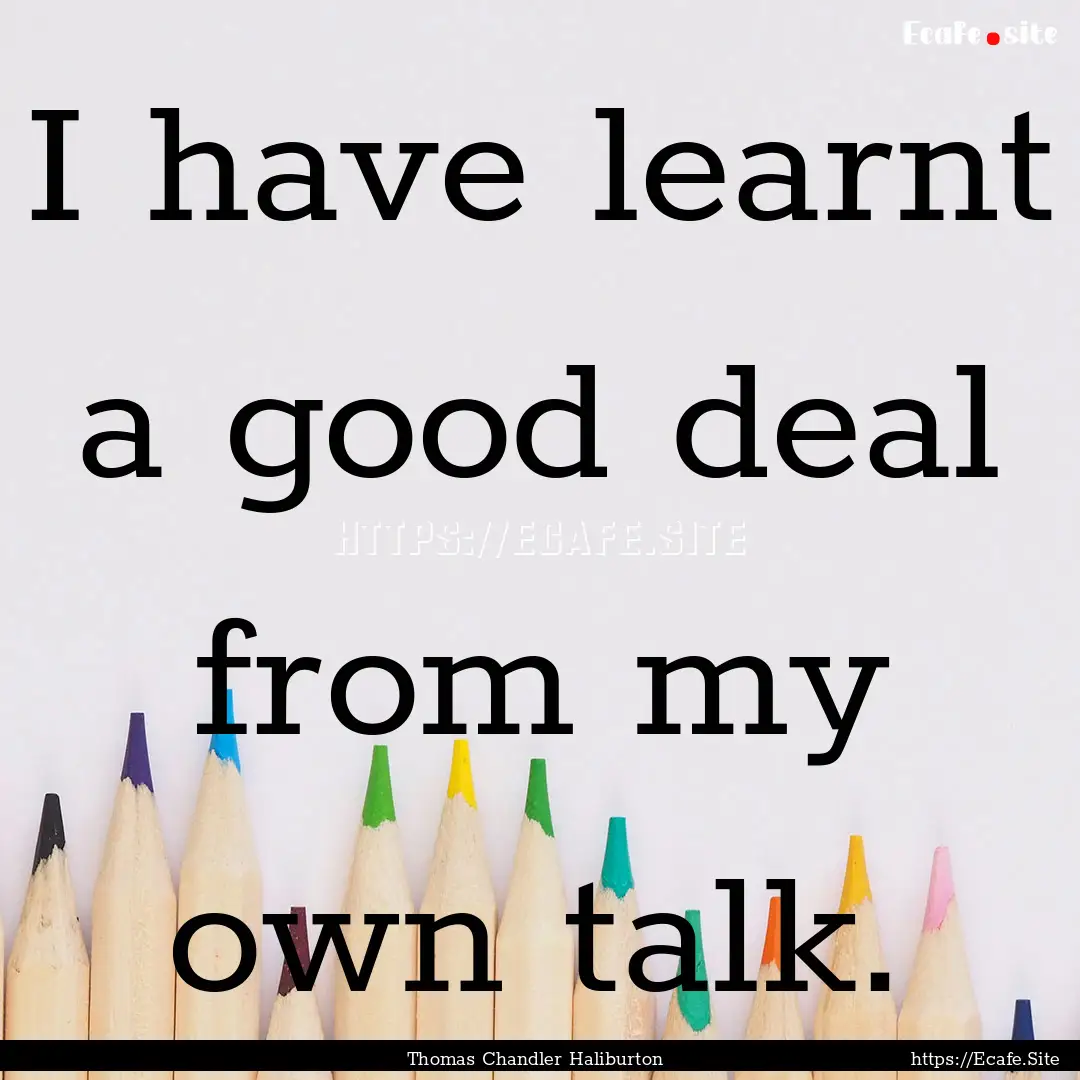 I have learnt a good deal from my own talk..... : Quote by Thomas Chandler Haliburton