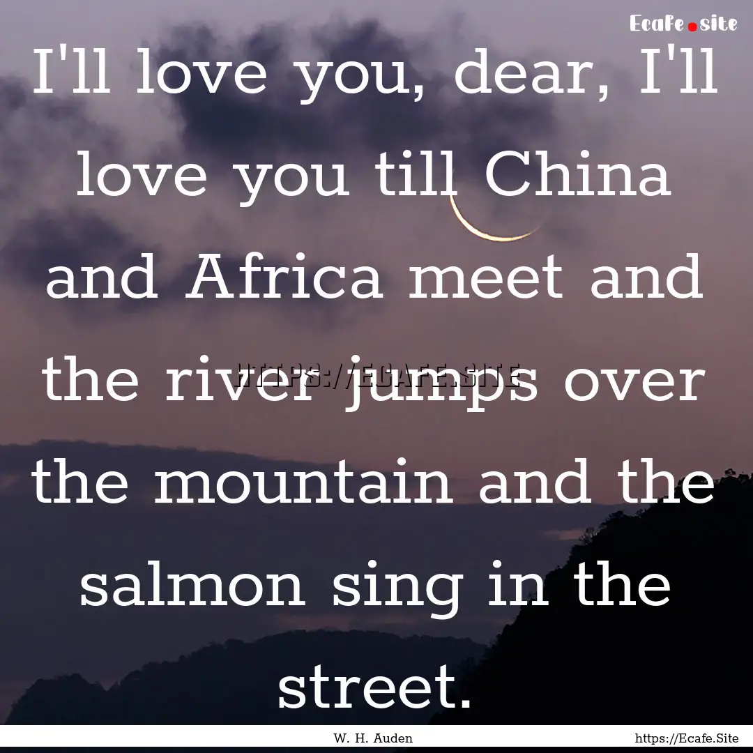 I'll love you, dear, I'll love you till China.... : Quote by W. H. Auden