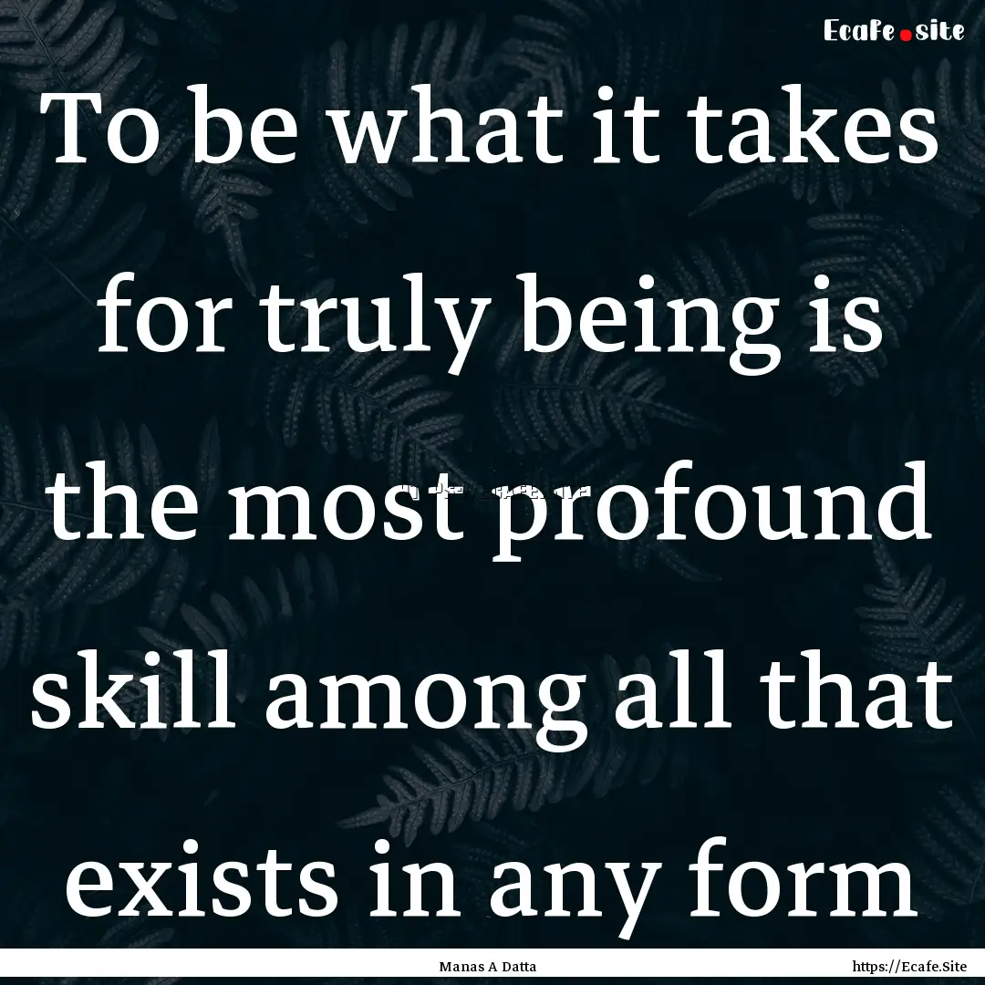 To be what it takes for truly being is the.... : Quote by Manas A Datta