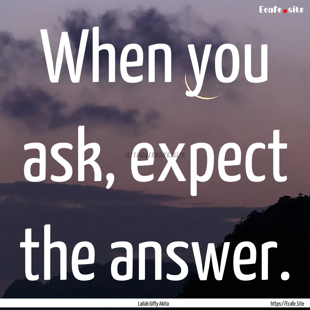 When you ask, expect the answer. : Quote by Lailah Gifty Akita